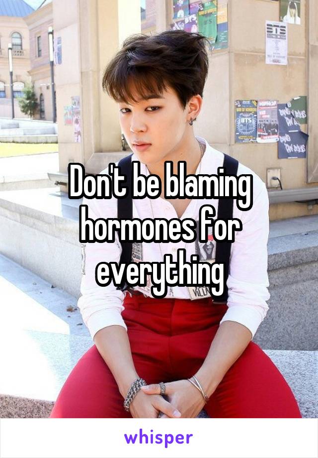 Don't be blaming hormones for everything