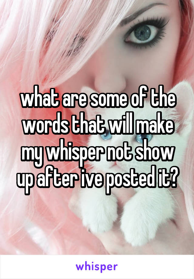 what are some of the words that will make my whisper not show up after ive posted it?