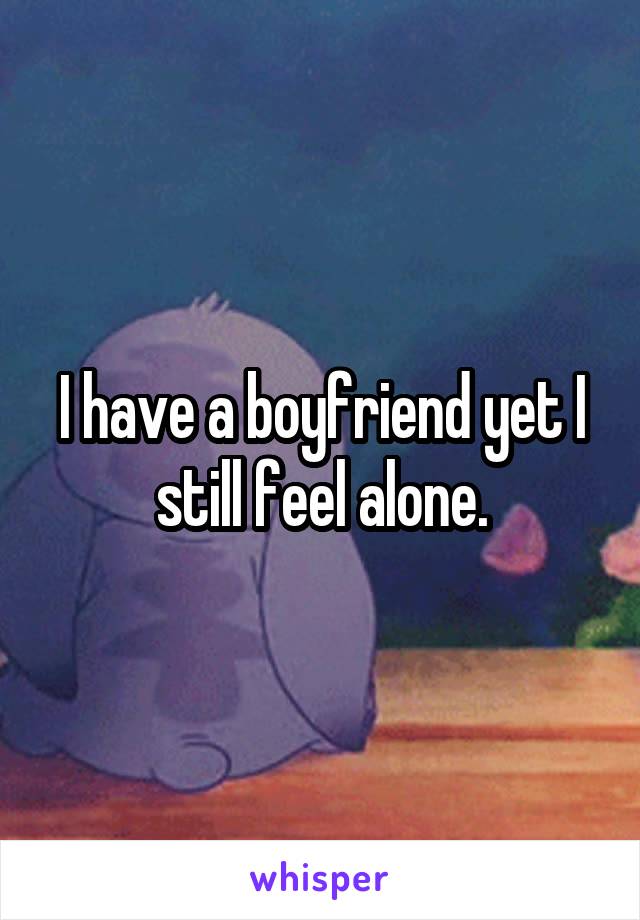 I have a boyfriend yet I still feel alone.