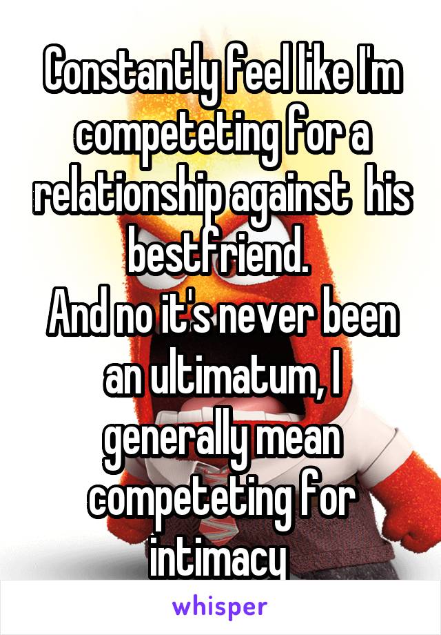 Constantly feel like I'm competeting for a relationship against  his bestfriend. 
And no it's never been an ultimatum, I generally mean competeting for intimacy 