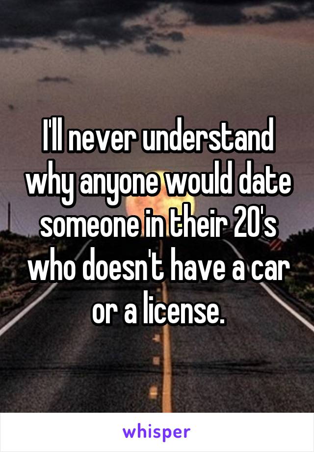 I'll never understand why anyone would date someone in their 20's who doesn't have a car or a license.