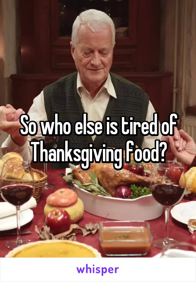 So who else is tired of Thanksgiving food?