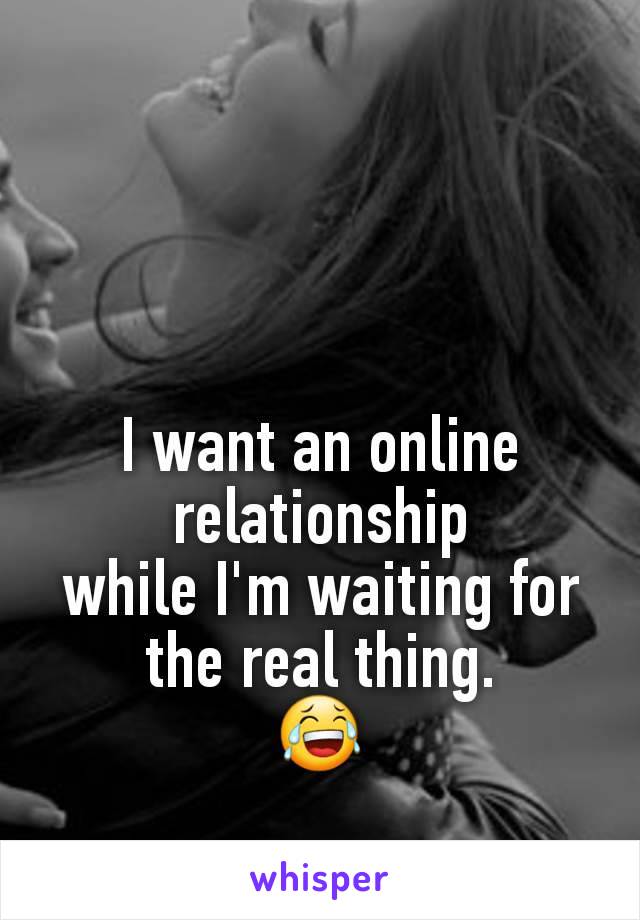 I want an online relationship
while I'm waiting for the real thing.
😂