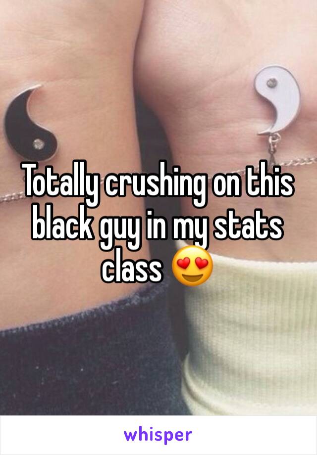 Totally crushing on this black guy in my stats class 😍