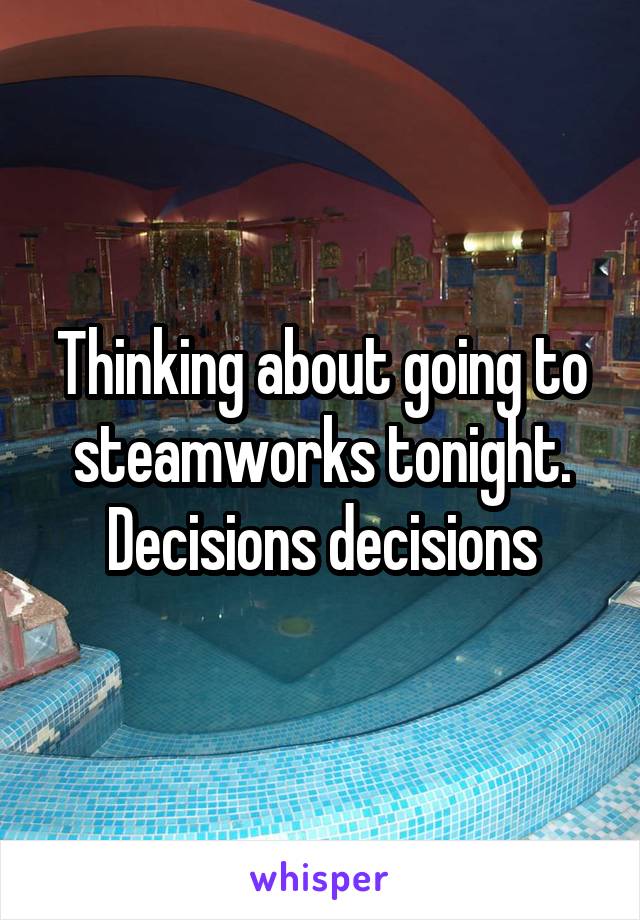 Thinking about going to steamworks tonight. Decisions decisions