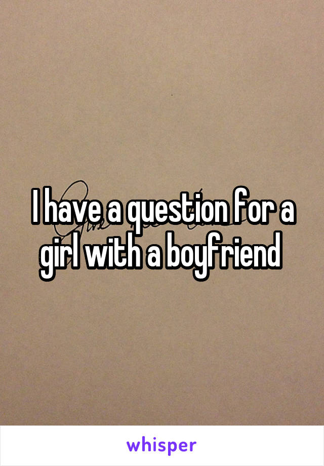 I have a question for a girl with a boyfriend 