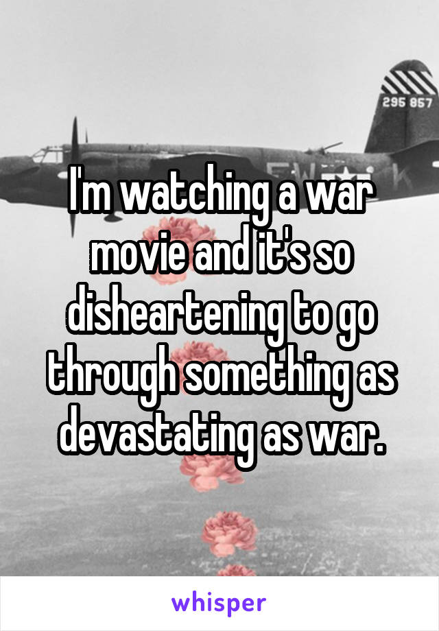 I'm watching a war movie and it's so disheartening to go through something as devastating as war.