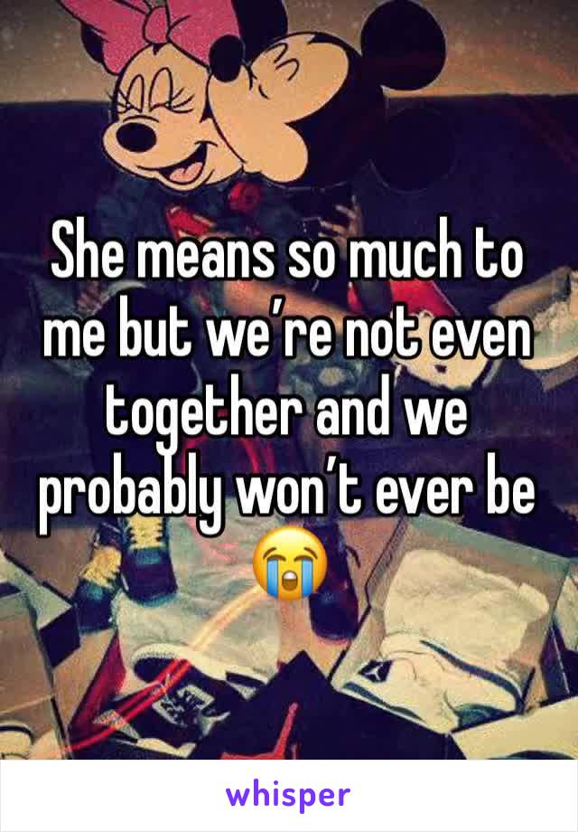 She means so much to me but we’re not even together and we probably won’t ever be 😭