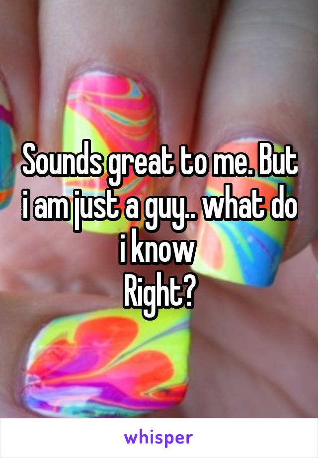 Sounds great to me. But i am just a guy.. what do i know 
Right?