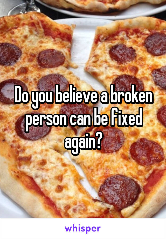 Do you believe a broken person can be fixed again?