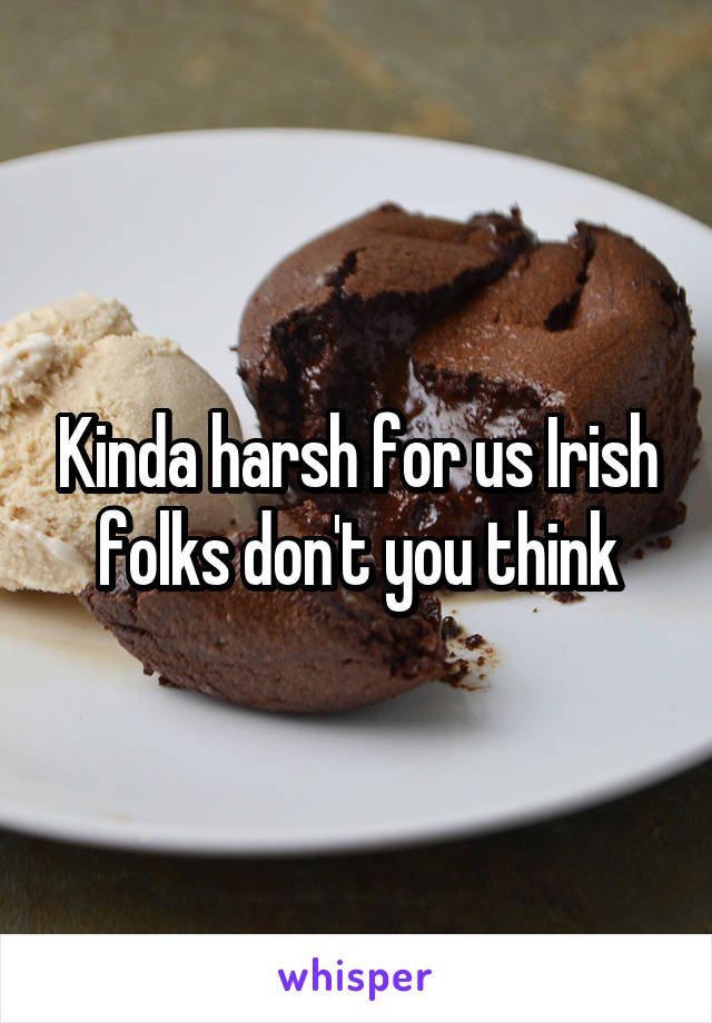 Kinda harsh for us Irish folks don't you think