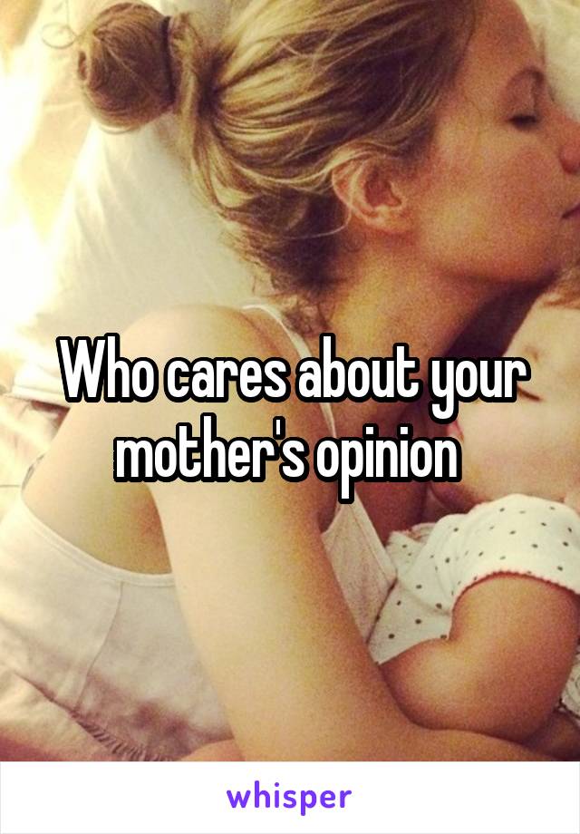 Who cares about your mother's opinion 