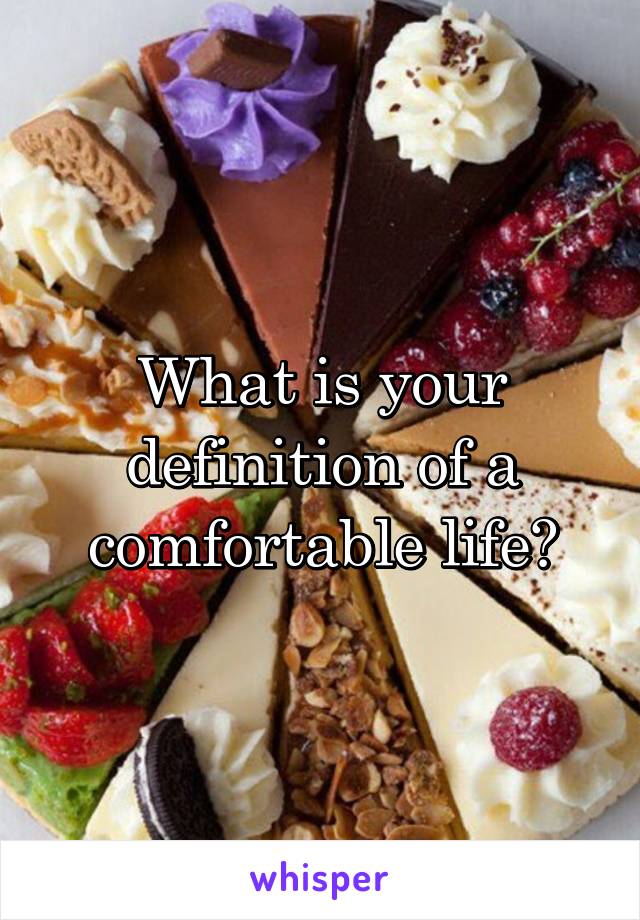 What is your definition of a comfortable life?