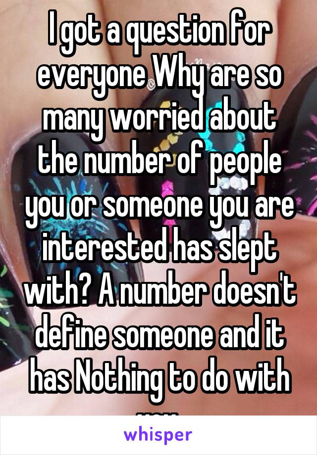 I got a question for everyone Why are so many worried about the number of people you or someone you are interested has slept with? A number doesn't define someone and it has Nothing to do with you 