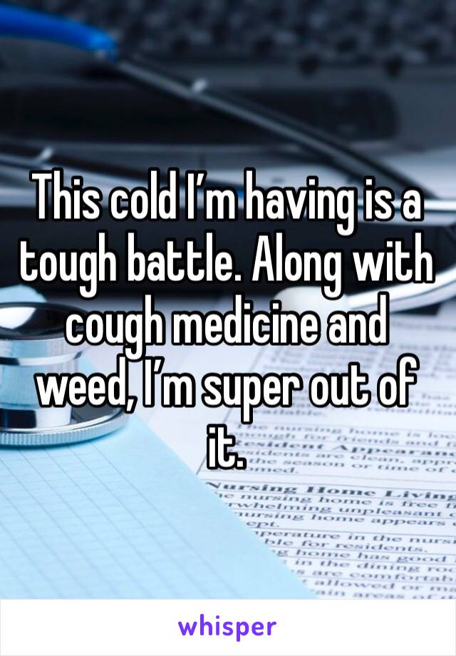 This cold I’m having is a tough battle. Along with cough medicine and weed, I’m super out of it. 