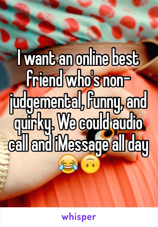 I want an online best friend who's non-judgemental, funny, and quirky. We could audio call and iMessage all day 😂🙃