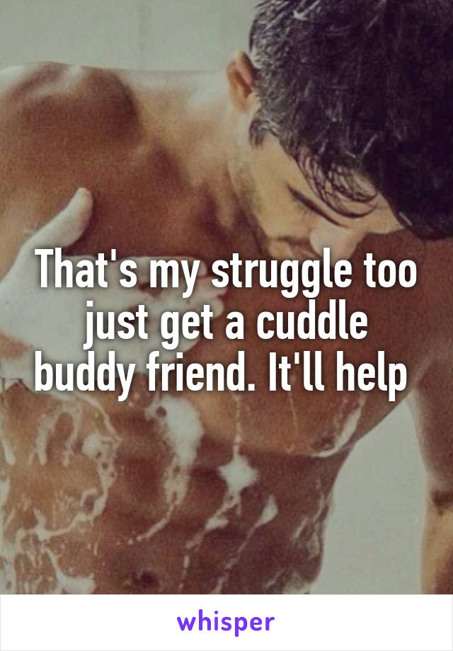 That's my struggle too just get a cuddle buddy friend. It'll help 