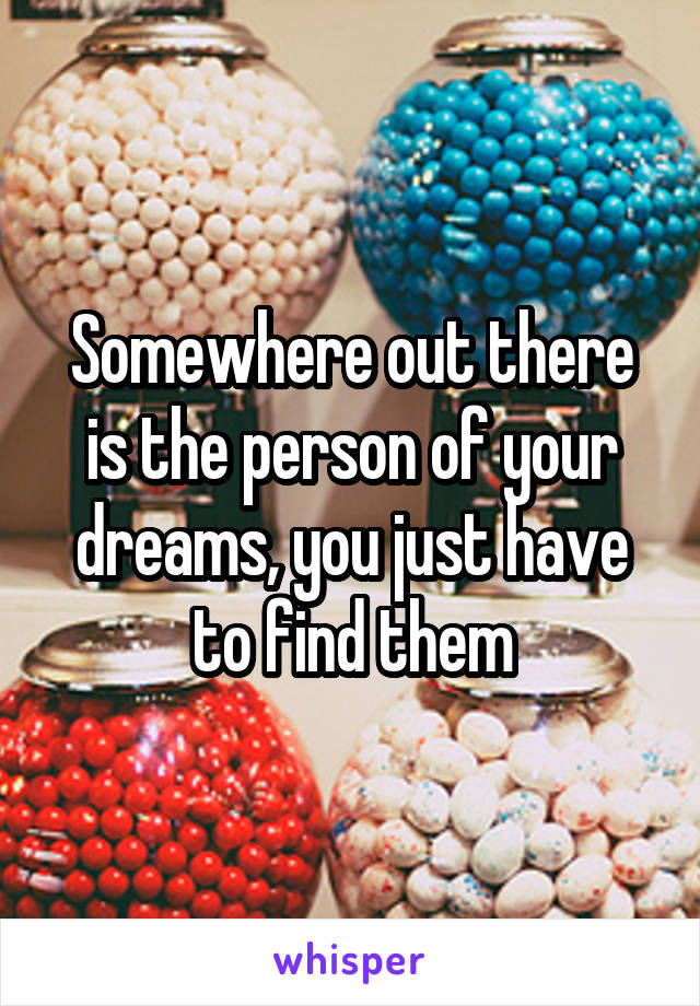 Somewhere out there is the person of your dreams, you just have to find them