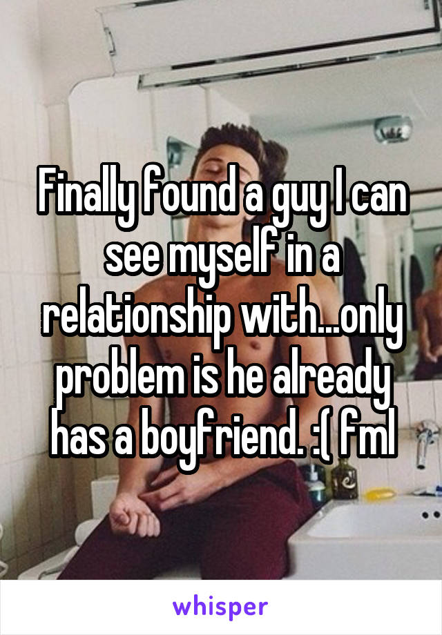 Finally found a guy I can see myself in a relationship with...only problem is he already has a boyfriend. :( fml