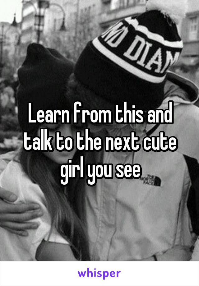 Learn from this and talk to the next cute girl you see