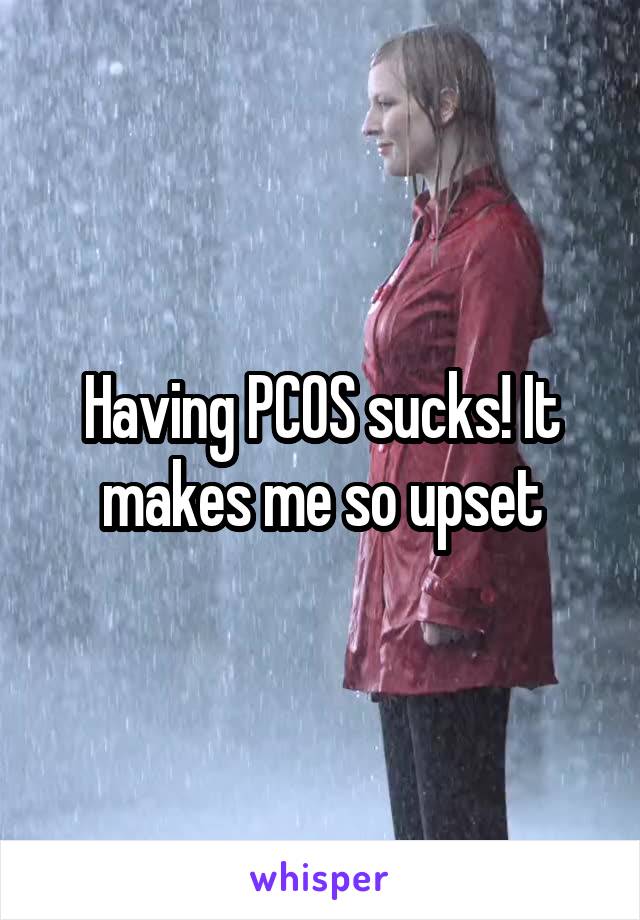 Having PCOS sucks! It makes me so upset