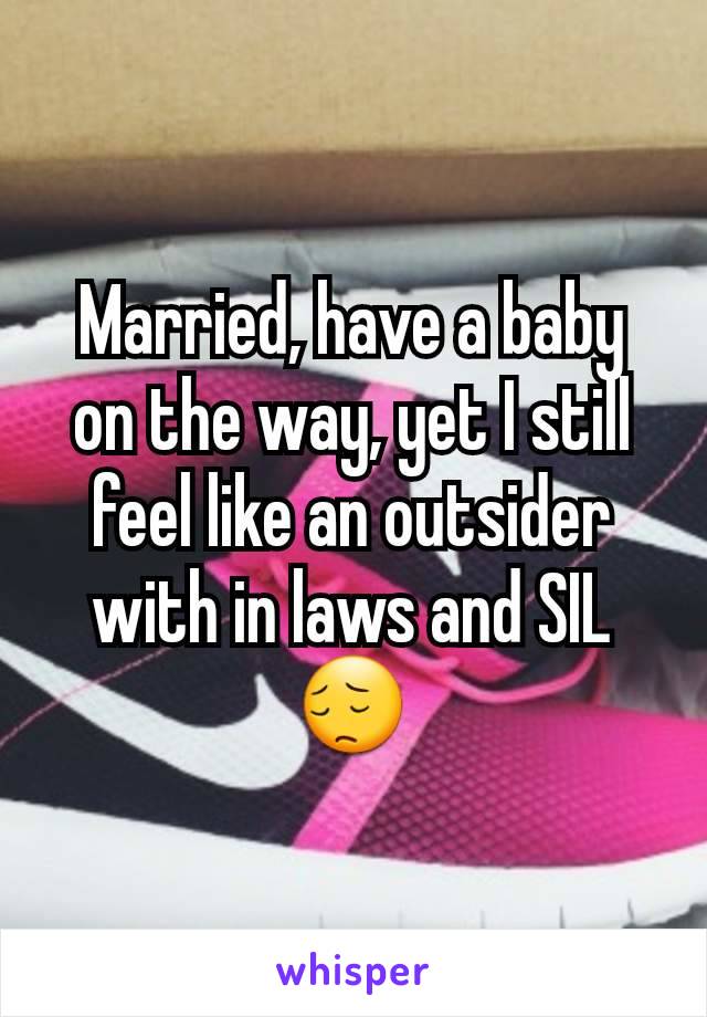 Married, have a baby on the way, yet I still feel like an outsider with in laws and SIL 😔