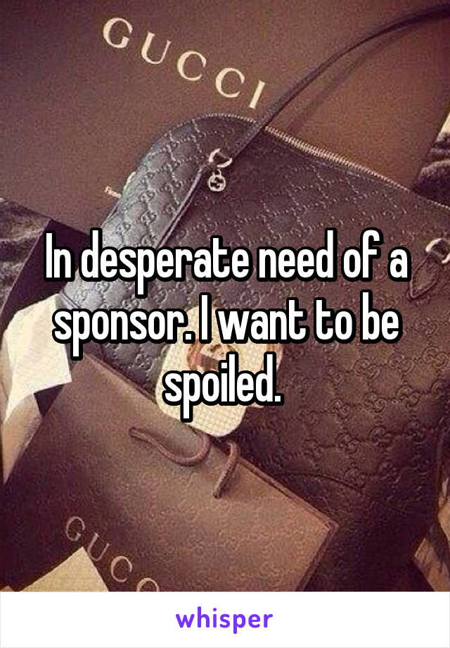 In desperate need of a sponsor. I want to be spoiled. 