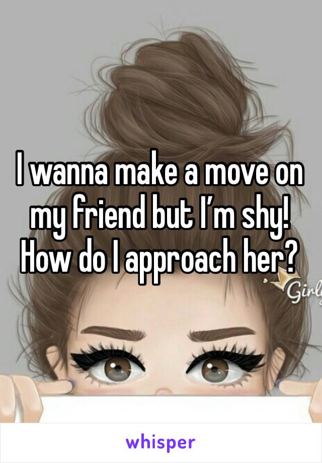 I wanna make a move on my friend but I’m shy! How do I approach her? 