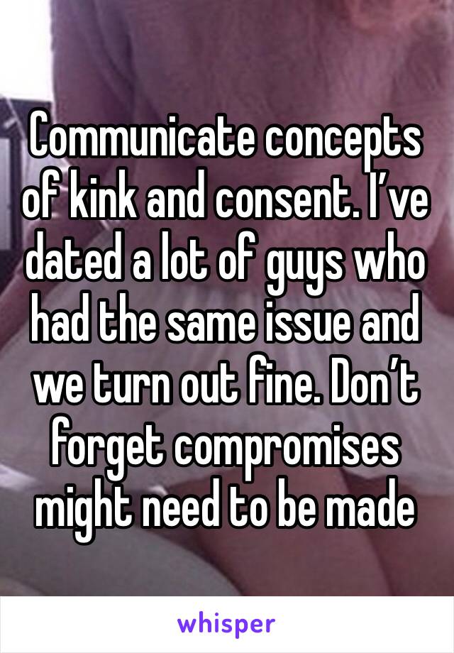 Communicate concepts of kink and consent. I’ve dated a lot of guys who had the same issue and we turn out fine. Don’t forget compromises might need to be made