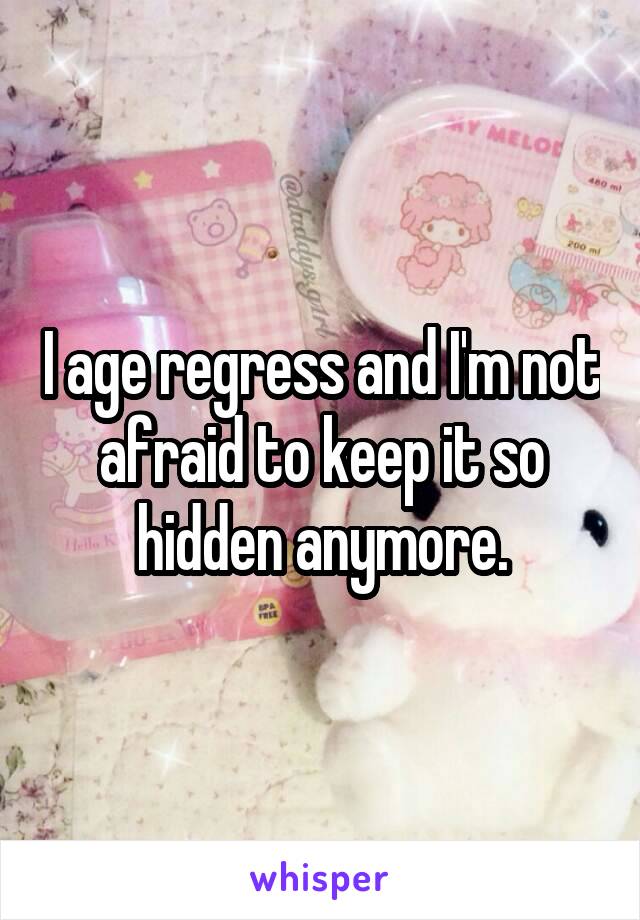 I age regress and I'm not afraid to keep it so hidden anymore.