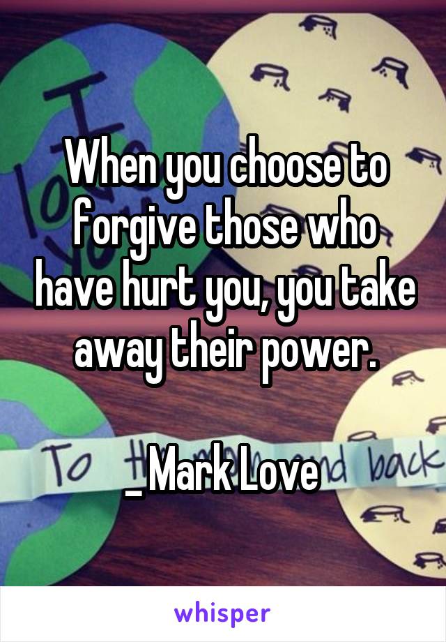 When you choose to forgive those who have hurt you, you take away their power.

_ Mark Love 