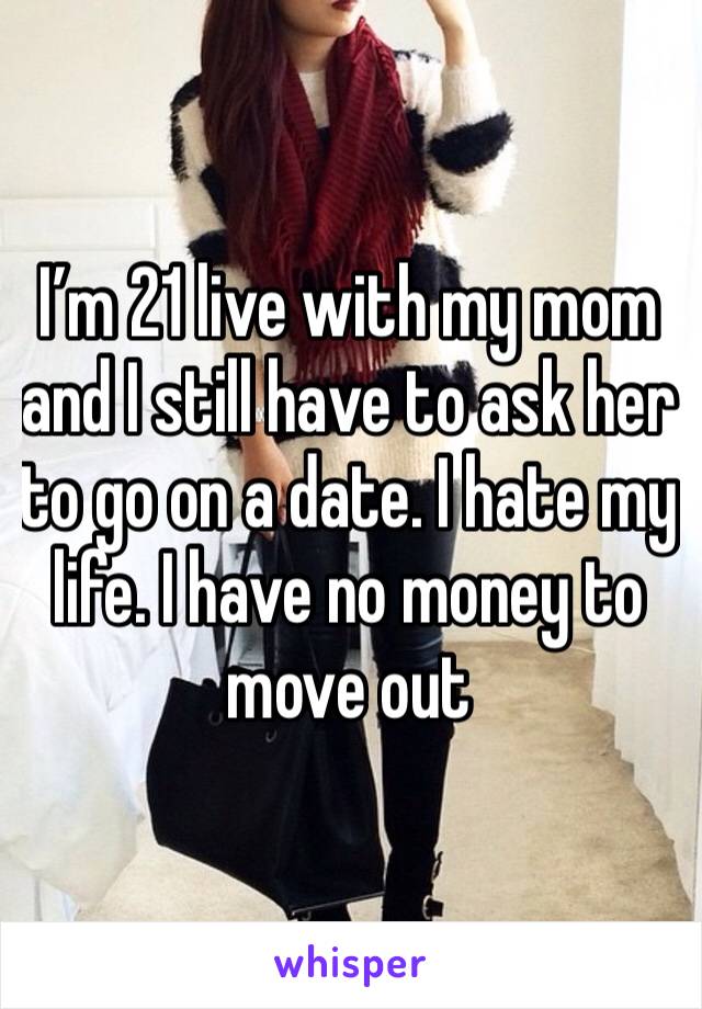 I’m 21 live with my mom and I still have to ask her to go on a date. I hate my life. I have no money to move out