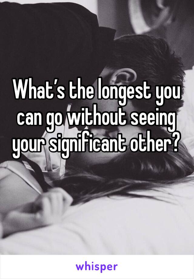 What’s the longest you can go without seeing your significant other? 