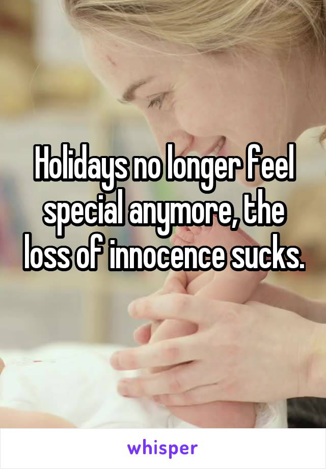 Holidays no longer feel special anymore, the loss of innocence sucks. 