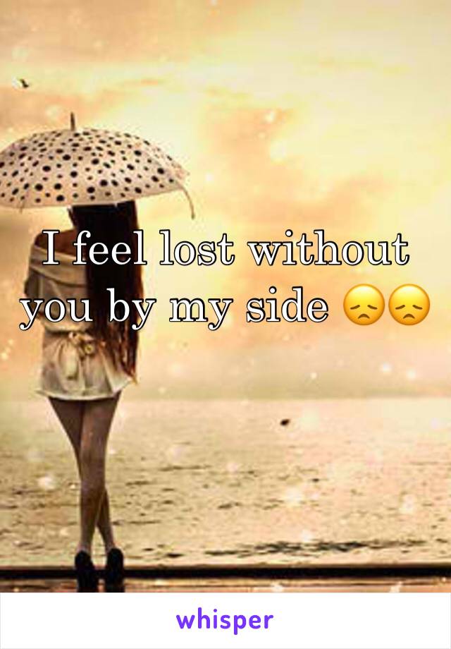 I feel lost without you by my side 😞😞