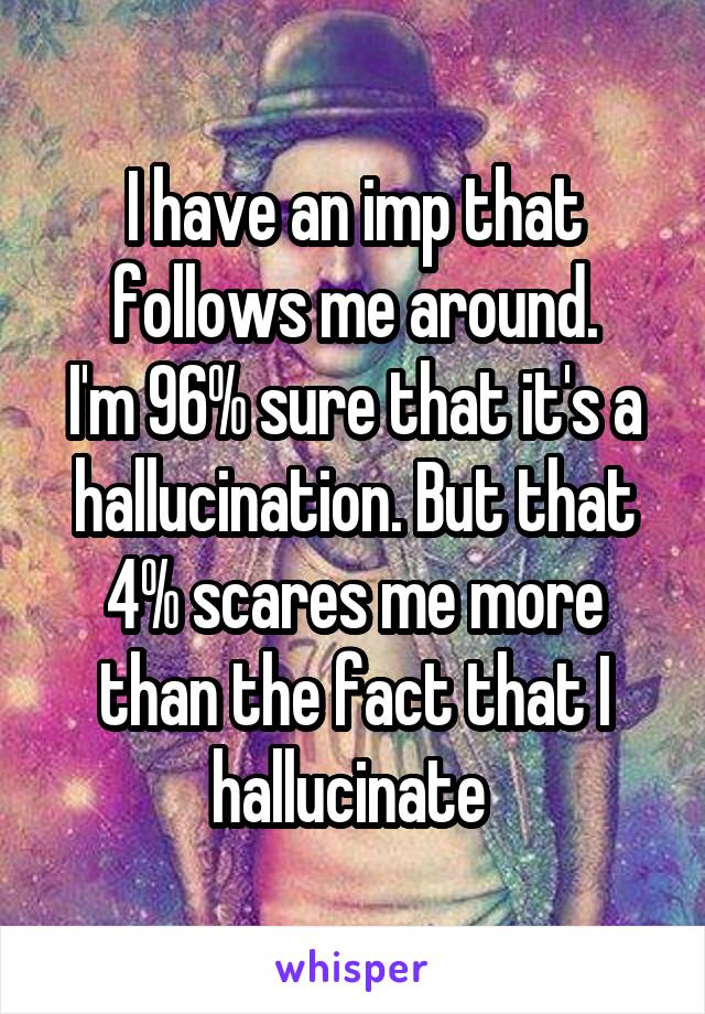 I have an imp that follows me around.
I'm 96% sure that it's a hallucination. But that 4% scares me more than the fact that I hallucinate 