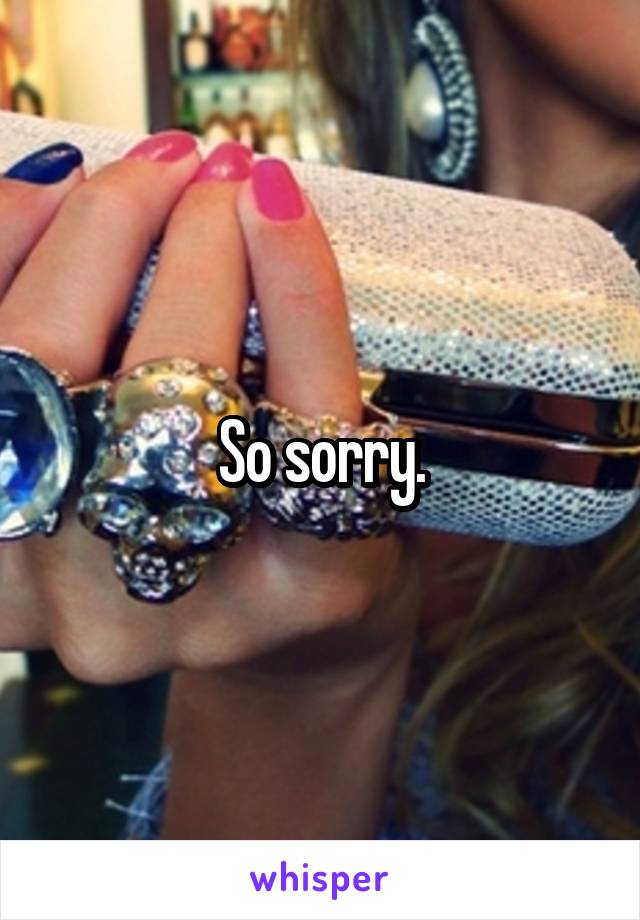 So sorry.