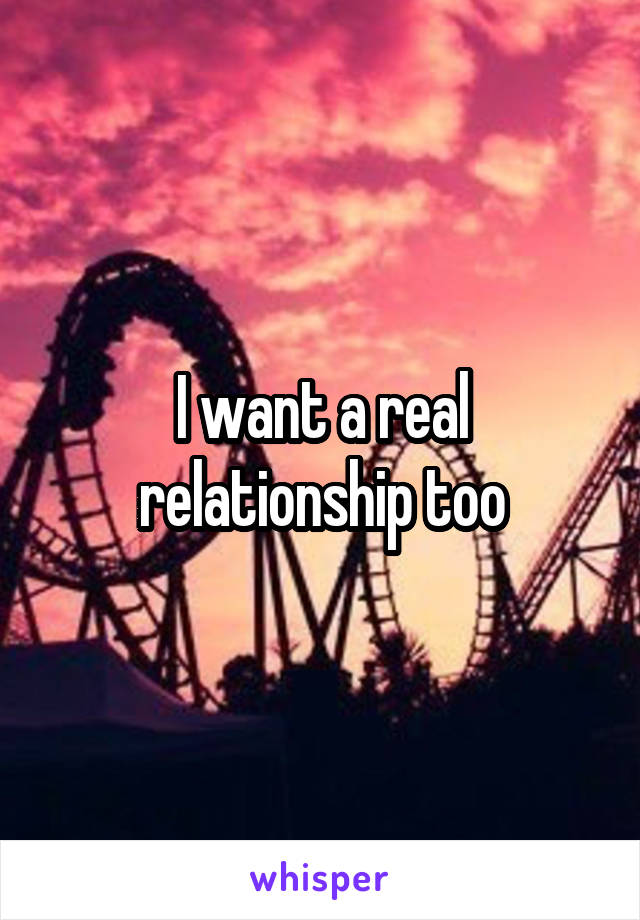 I want a real relationship too