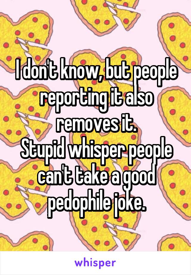 I don't know, but people reporting it also removes it.
Stupid whisper people can't take a good pedophile joke.