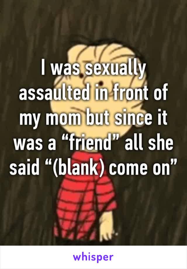 I was sexually assaulted in front of my mom but since it was a “friend” all she said “(blank) come on”