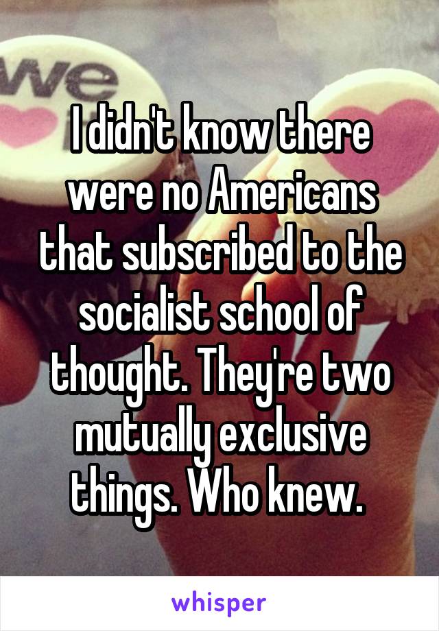 I didn't know there were no Americans that subscribed to the socialist school of thought. They're two mutually exclusive things. Who knew. 