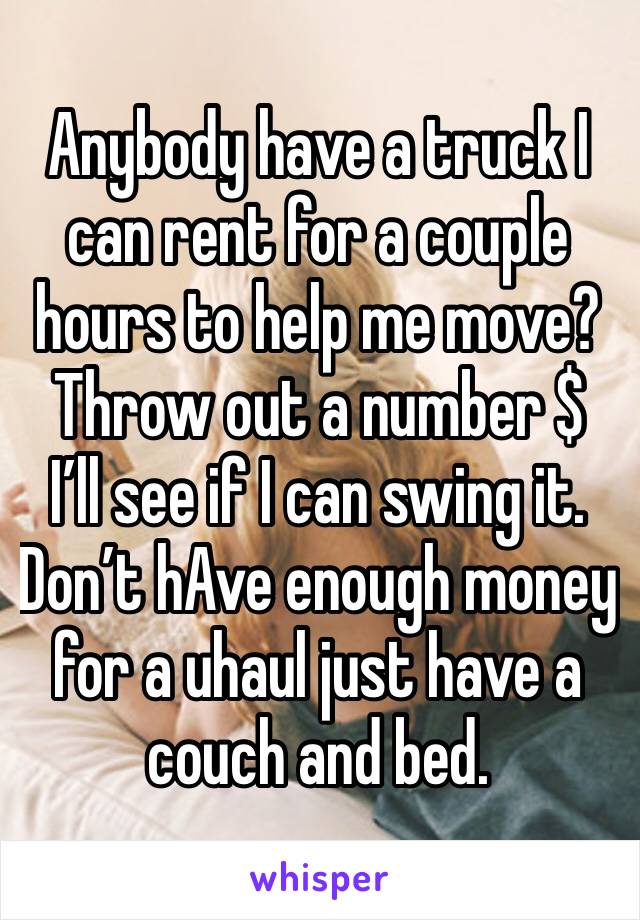 Anybody have a truck I can rent for a couple hours to help me move? Throw out a number $ 
I’ll see if I can swing it. 
Don’t hAve enough money for a uhaul just have a couch and bed.