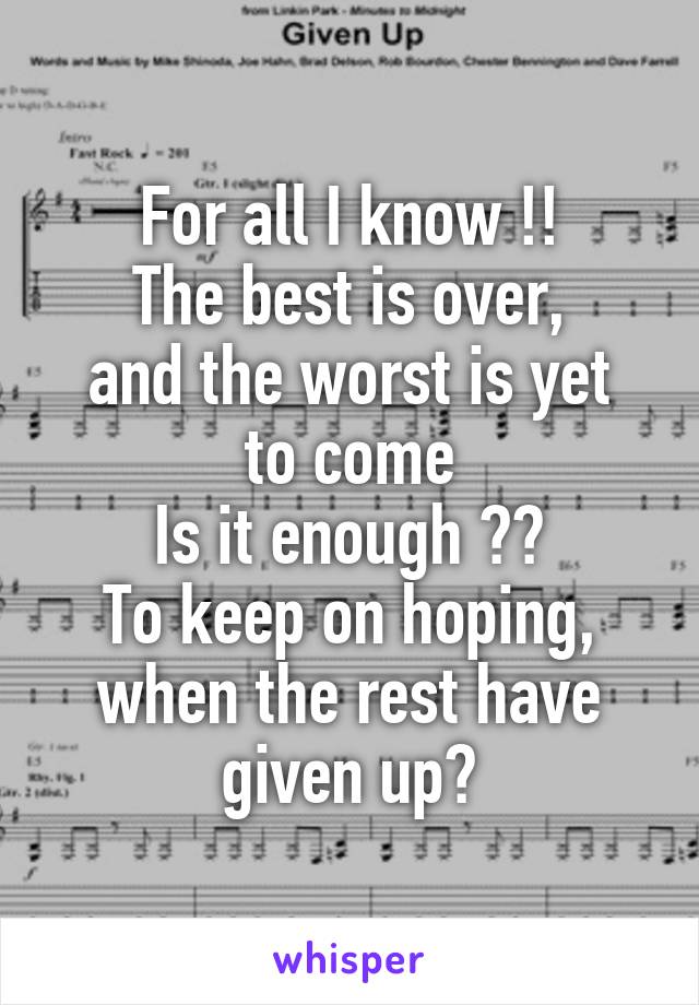 For all I know !!
The best is over,
and the worst is yet to come
Is it enough ??
To keep on hoping, when the rest have given up?