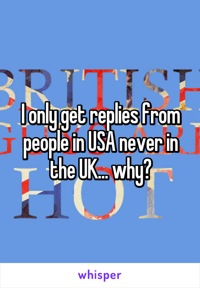 I only get replies from people in USA never in the UK... why?