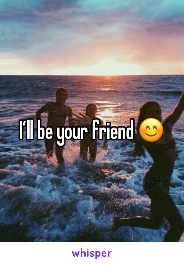 I’ll be your friend 😊