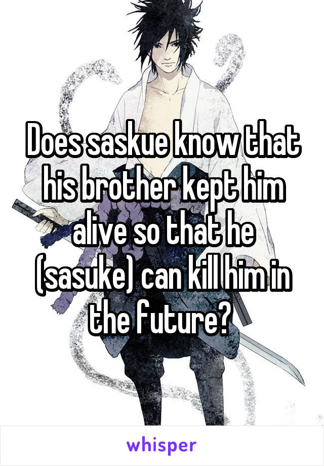 Does saskue know that his brother kept him alive so that he (sasuke) can kill him in the future? 