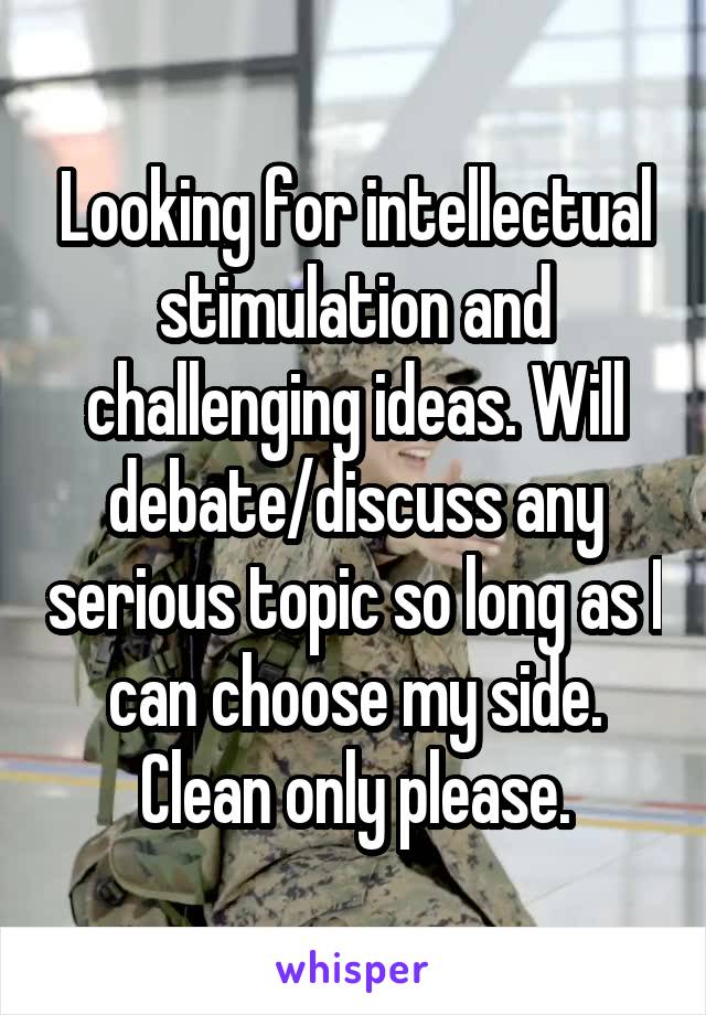 Looking for intellectual stimulation and challenging ideas. Will debate/discuss any serious topic so long as I can choose my side. Clean only please.