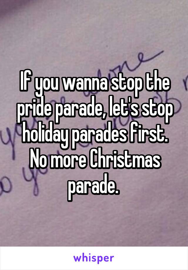 If you wanna stop the pride parade, let's stop holiday parades first. No more Christmas parade. 