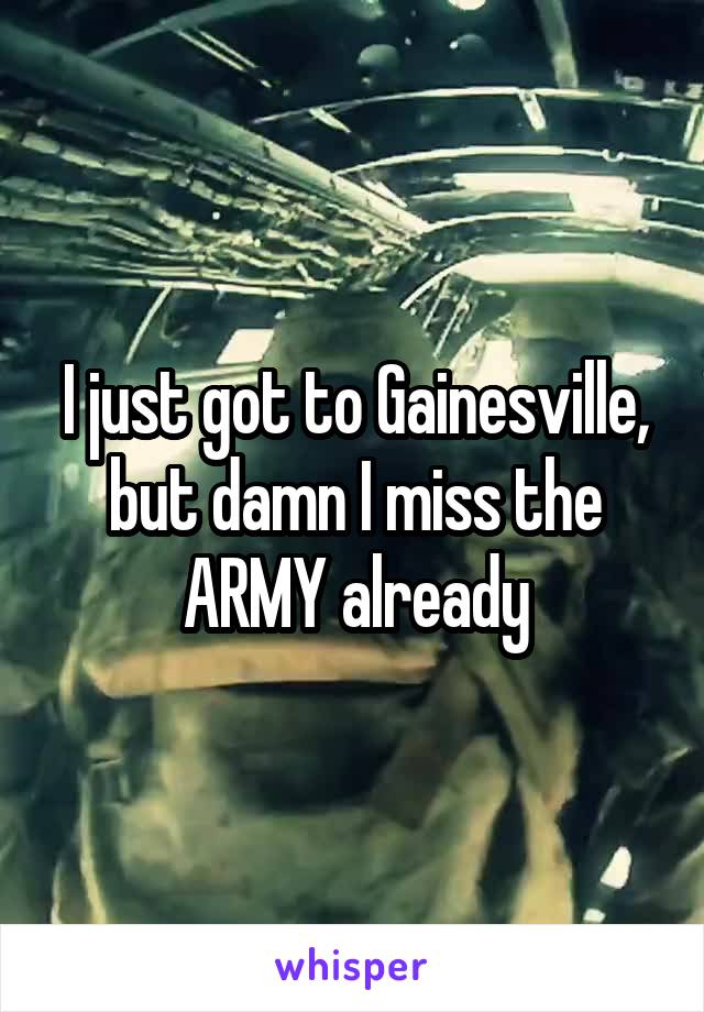 I just got to Gainesville, but damn I miss the ARMY already