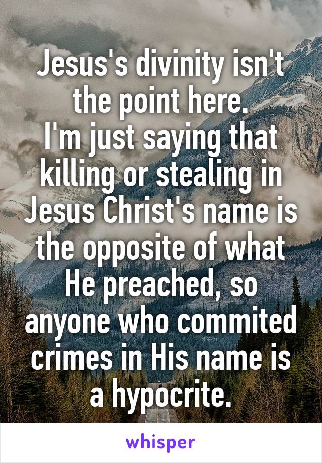 Jesus's divinity isn't the point here.
I'm just saying that killing or stealing in Jesus Christ's name is the opposite of what He preached, so anyone who commited crimes in His name is a hypocrite.